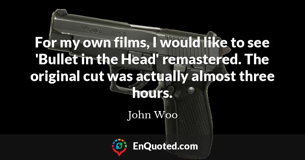 For my own films, I would like to see 'Bullet in the Head' remastered. The original cut was actually almost three hours.