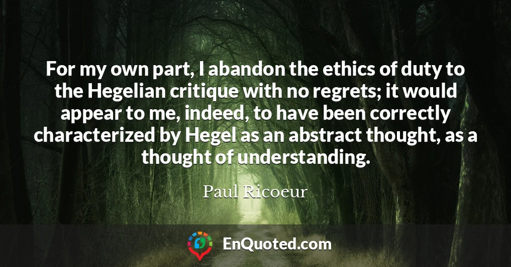 For my own part, I abandon the ethics of duty to the Hegelian critique with no regrets; it would appear to me, indeed, to have been correctly characterized by Hegel as an abstract thought, as a thought of understanding.