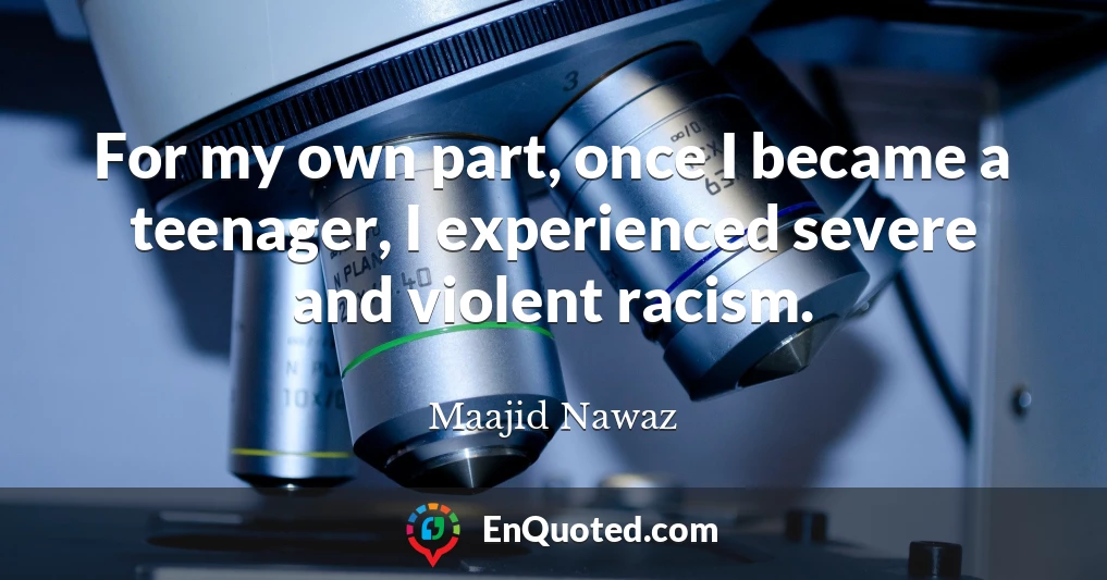 For my own part, once I became a teenager, I experienced severe and violent racism.