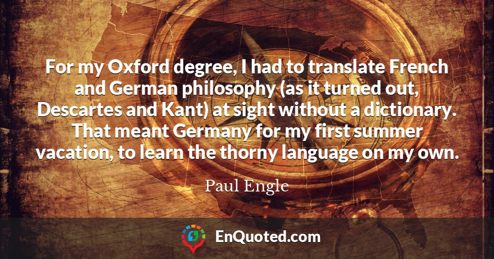 For my Oxford degree, I had to translate French and German philosophy (as it turned out, Descartes and Kant) at sight without a dictionary. That meant Germany for my first summer vacation, to learn the thorny language on my own.