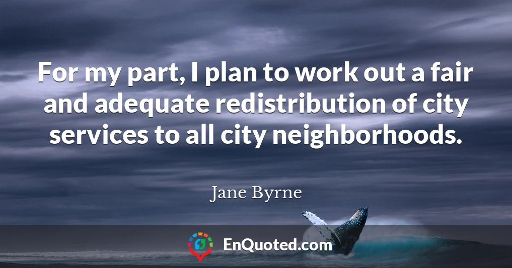For my part, I plan to work out a fair and adequate redistribution of city services to all city neighborhoods.