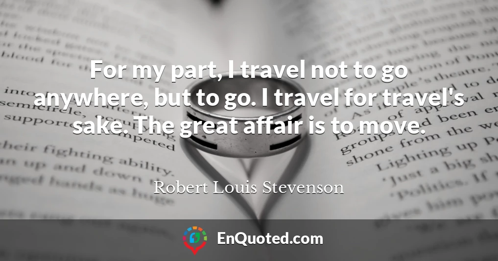 For my part, I travel not to go anywhere, but to go. I travel for travel's sake. The great affair is to move.