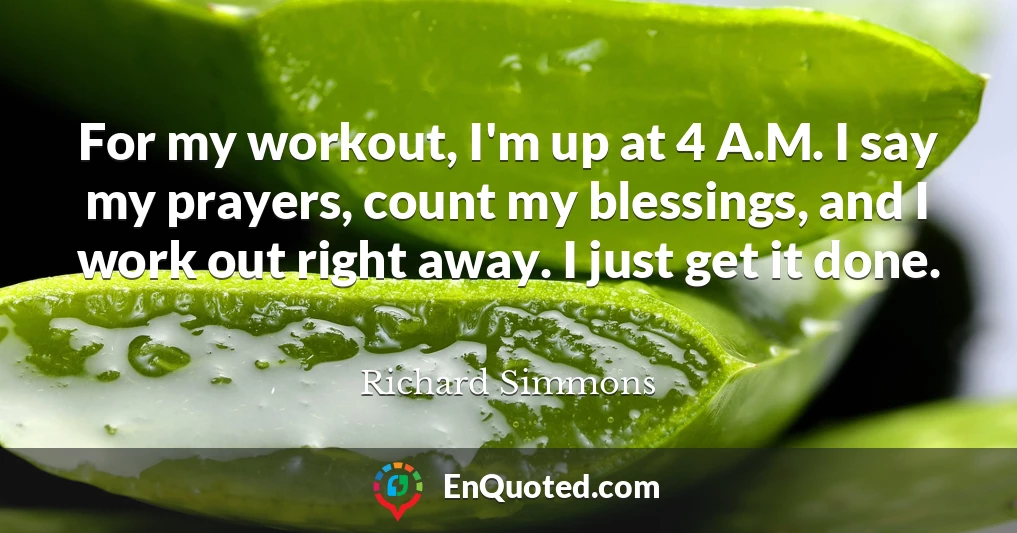 For my workout, I'm up at 4 A.M. I say my prayers, count my blessings, and I work out right away. I just get it done.