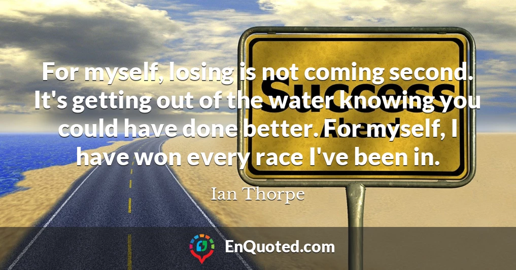 For myself, losing is not coming second. It's getting out of the water knowing you could have done better. For myself, I have won every race I've been in.