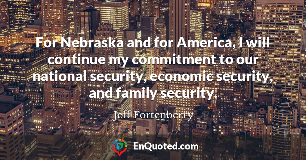 For Nebraska and for America, I will continue my commitment to our national security, economic security, and family security.