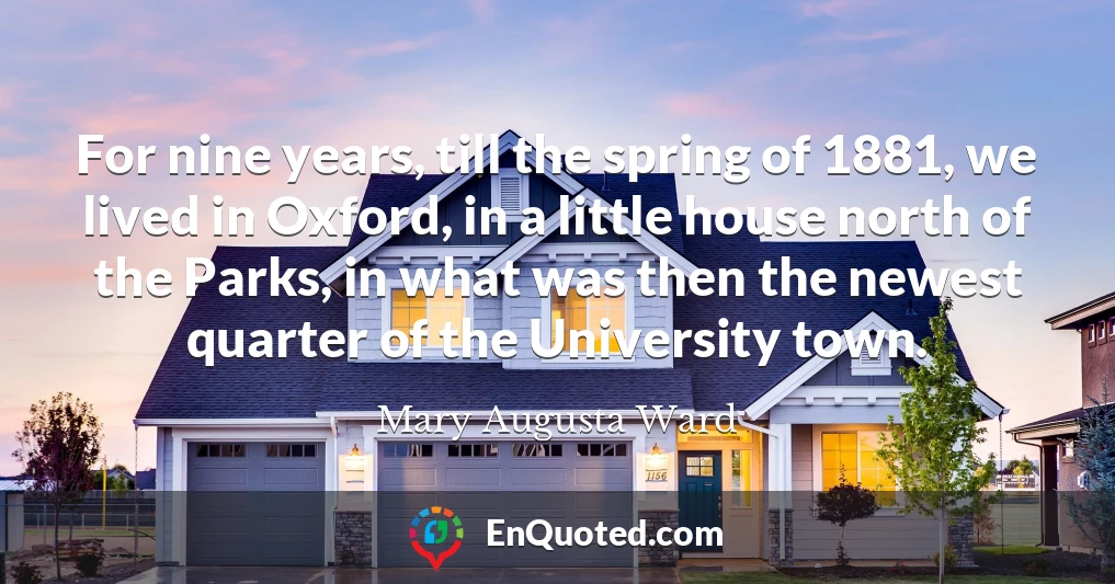 For nine years, till the spring of 1881, we lived in Oxford, in a little house north of the Parks, in what was then the newest quarter of the University town.