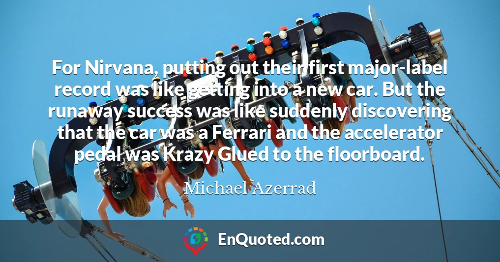 For Nirvana, putting out their first major-label record was like getting into a new car. But the runaway success was like suddenly discovering that the car was a Ferrari and the accelerator pedal was Krazy Glued to the floorboard.