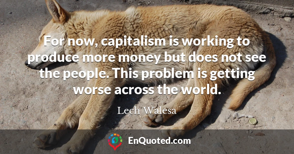 For now, capitalism is working to produce more money but does not see the people. This problem is getting worse across the world.