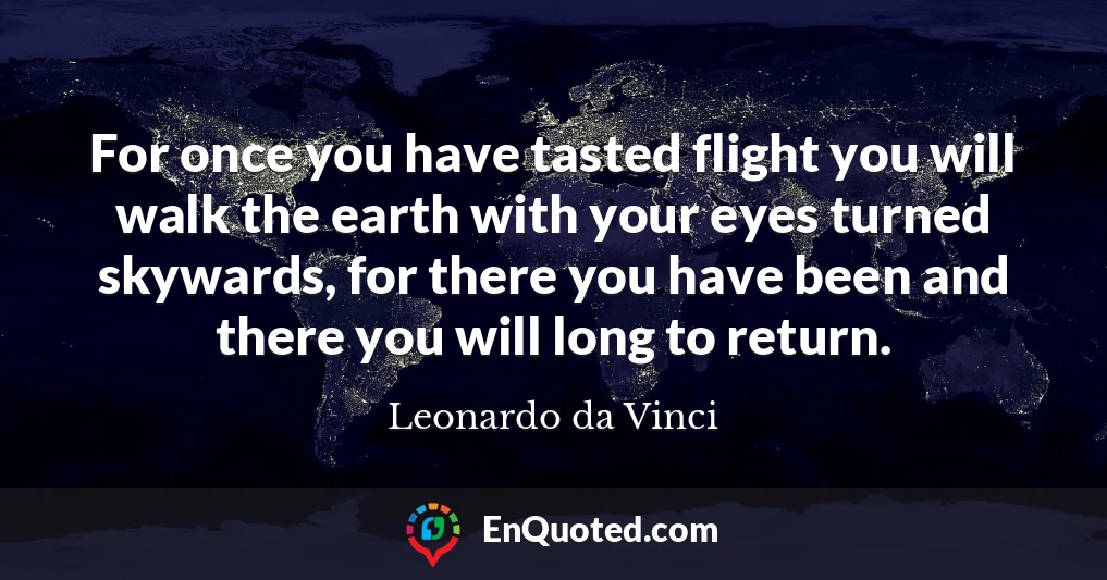 For once you have tasted flight you will walk the earth with your eyes turned skywards, for there you have been and there you will long to return.