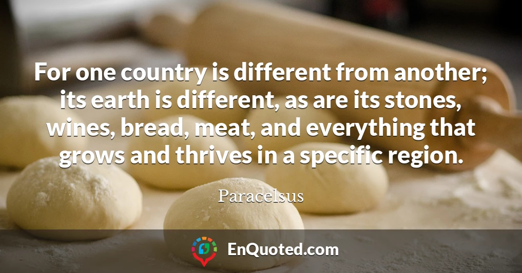For one country is different from another; its earth is different, as are its stones, wines, bread, meat, and everything that grows and thrives in a specific region.
