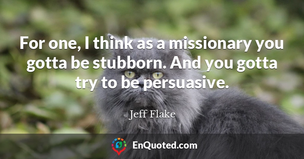 For one, I think as a missionary you gotta be stubborn. And you gotta try to be persuasive.