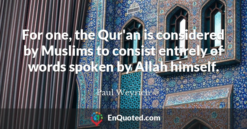 For one, the Qur'an is considered by Muslims to consist entirely of words spoken by Allah himself.