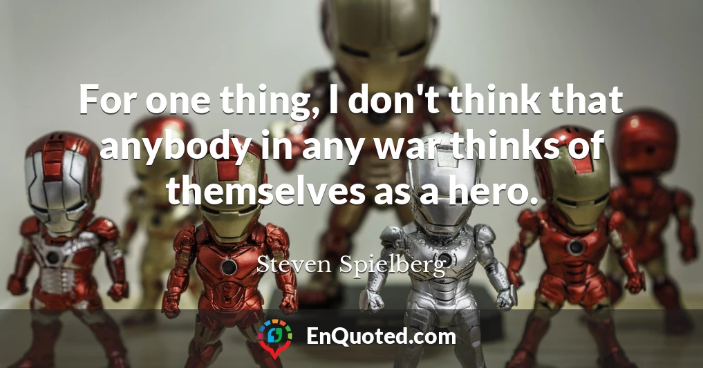 For one thing, I don't think that anybody in any war thinks of themselves as a hero.