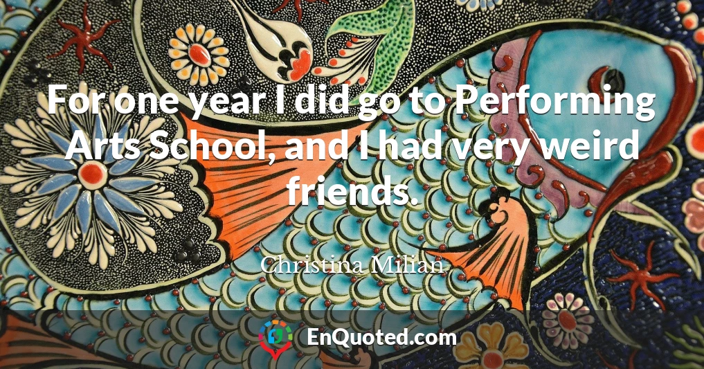 For one year I did go to Performing Arts School, and I had very weird friends.