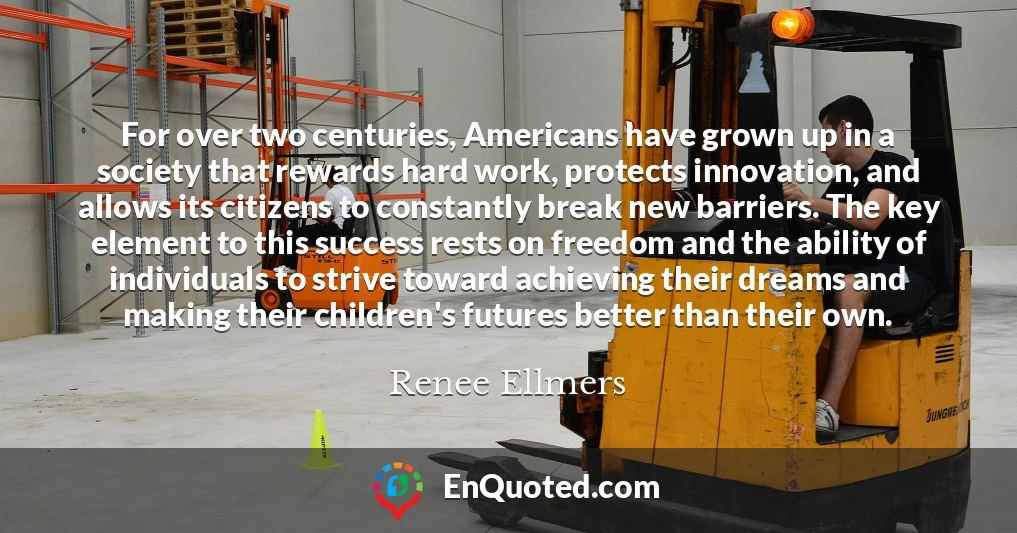 For over two centuries, Americans have grown up in a society that rewards hard work, protects innovation, and allows its citizens to constantly break new barriers. The key element to this success rests on freedom and the ability of individuals to strive toward achieving their dreams and making their children's futures better than their own.