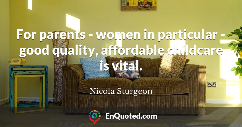 For parents - women in particular - good quality, affordable childcare is vital.