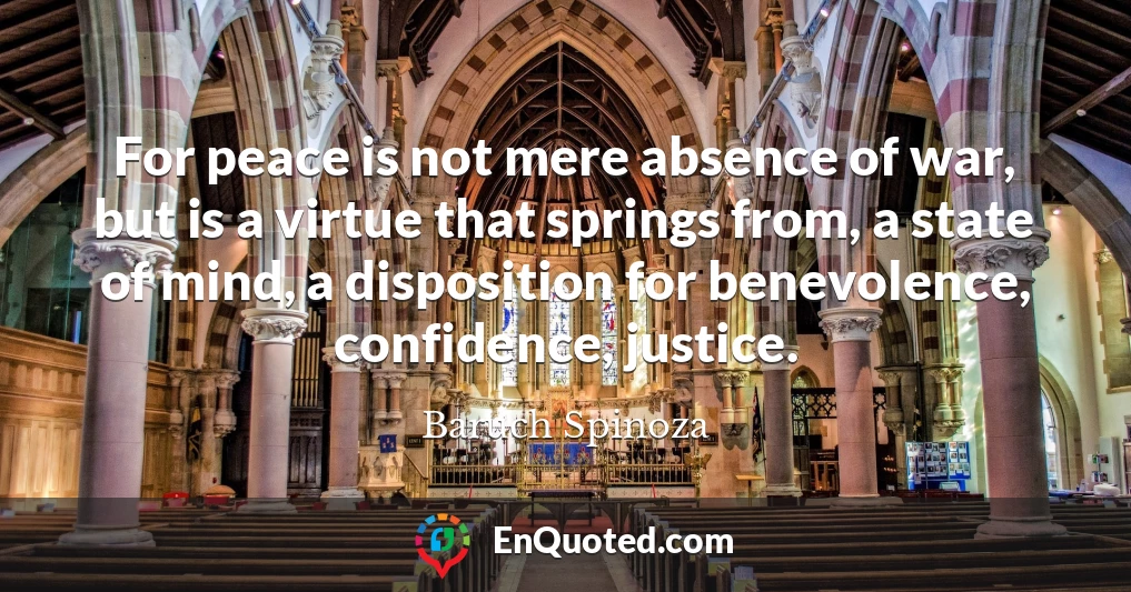 For peace is not mere absence of war, but is a virtue that springs from, a state of mind, a disposition for benevolence, confidence, justice.