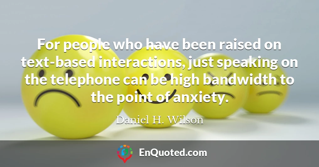For people who have been raised on text-based interactions, just speaking on the telephone can be high bandwidth to the point of anxiety.
