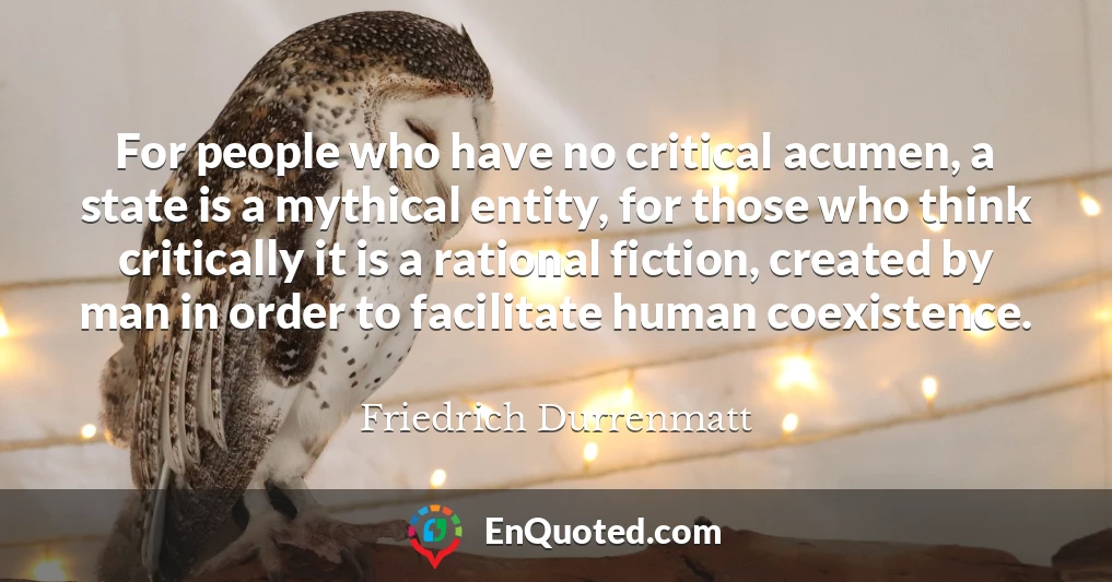 For people who have no critical acumen, a state is a mythical entity, for those who think critically it is a rational fiction, created by man in order to facilitate human coexistence.