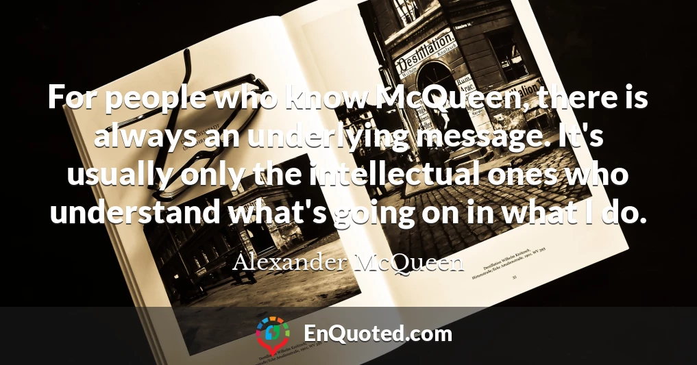 For people who know McQueen, there is always an underlying message. It's usually only the intellectual ones who understand what's going on in what I do.