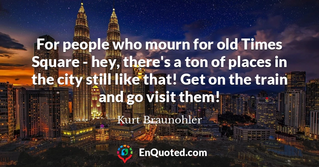 For people who mourn for old Times Square - hey, there's a ton of places in the city still like that! Get on the train and go visit them!