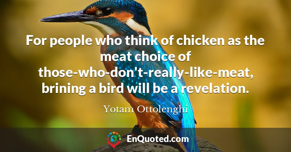 For people who think of chicken as the meat choice of those-who-don't-really-like-meat, brining a bird will be a revelation.