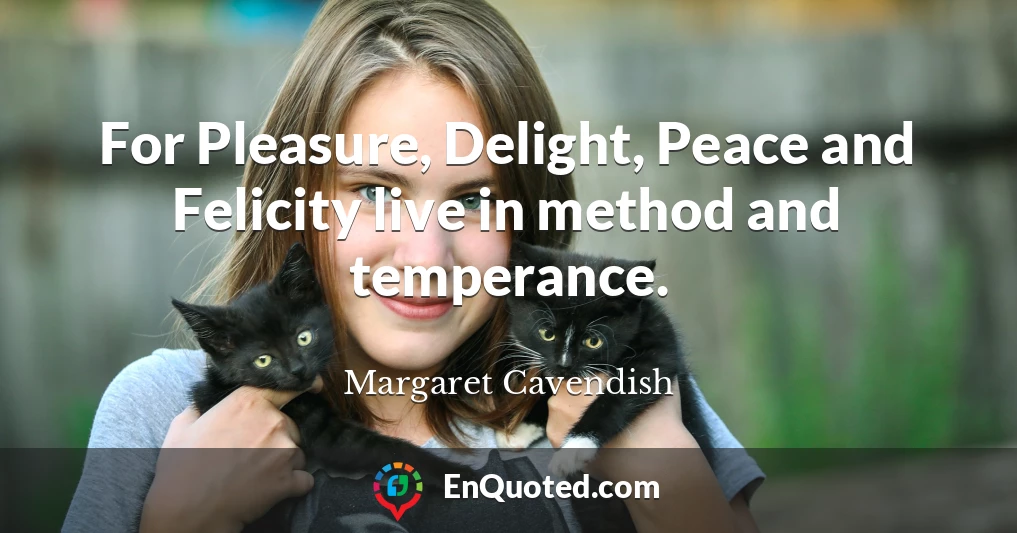 For Pleasure, Delight, Peace and Felicity live in method and temperance.