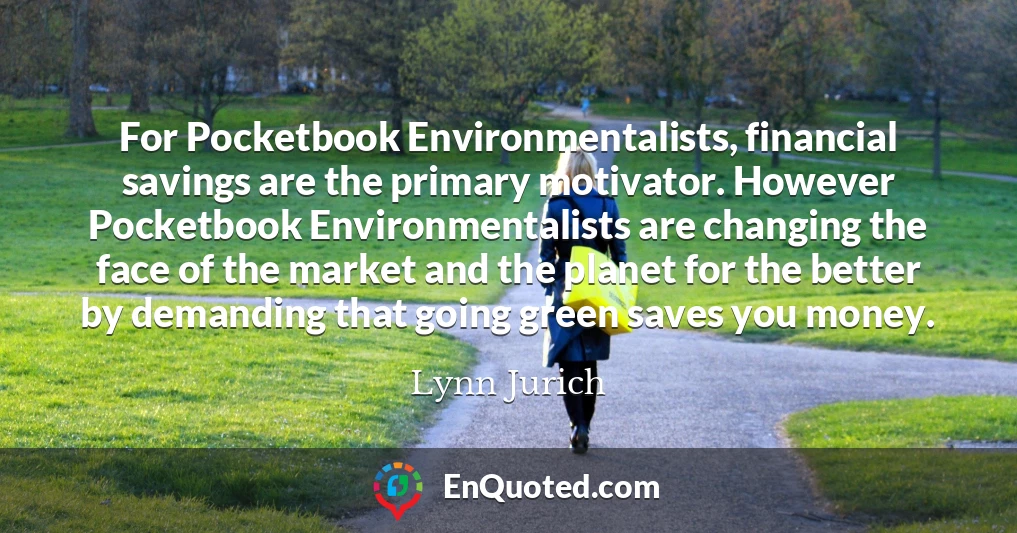 For Pocketbook Environmentalists, financial savings are the primary motivator. However Pocketbook Environmentalists are changing the face of the market and the planet for the better by demanding that going green saves you money.