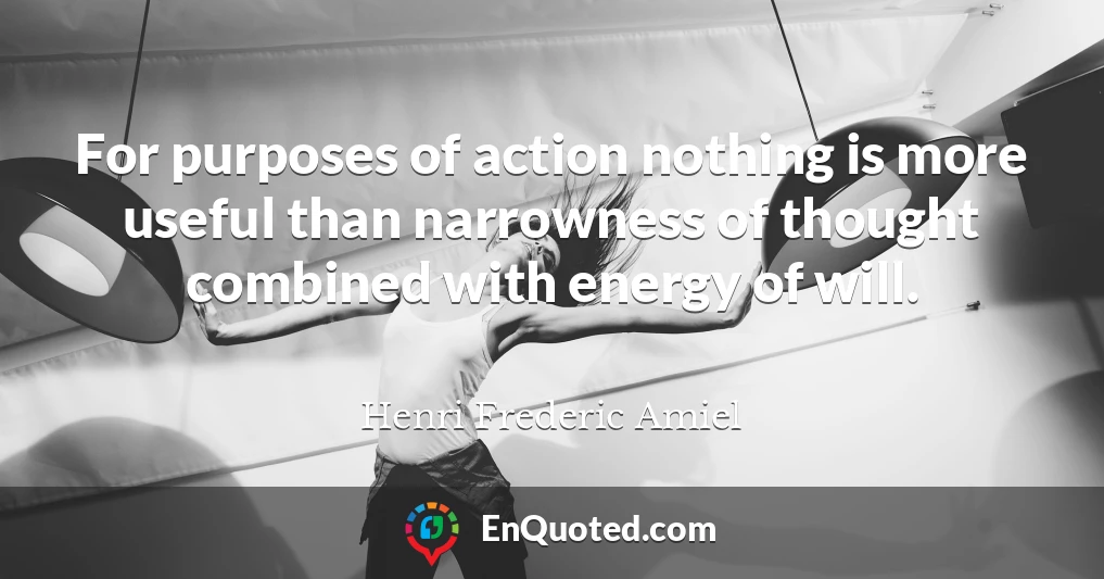 For purposes of action nothing is more useful than narrowness of thought combined with energy of will.