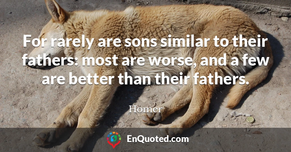 For rarely are sons similar to their fathers: most are worse, and a few are better than their fathers.