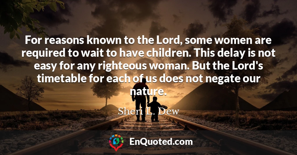 For reasons known to the Lord, some women are required to wait to have children. This delay is not easy for any righteous woman. But the Lord's timetable for each of us does not negate our nature.