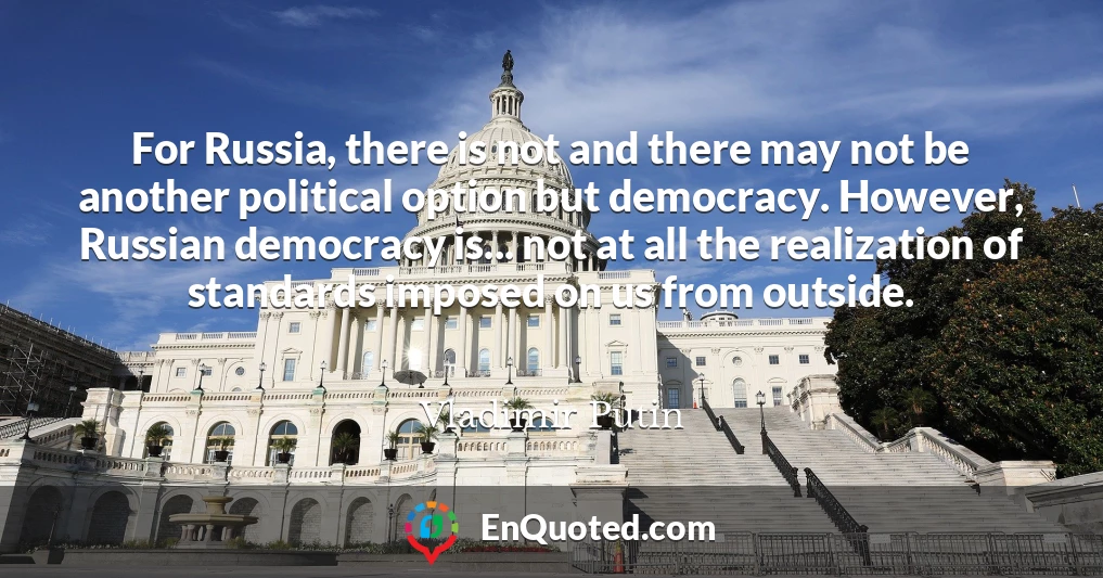 For Russia, there is not and there may not be another political option but democracy. However, Russian democracy is... not at all the realization of standards imposed on us from outside.