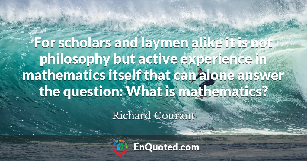 For scholars and laymen alike it is not philosophy but active experience in mathematics itself that can alone answer the question: What is mathematics?
