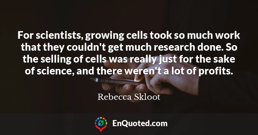 For scientists, growing cells took so much work that they couldn't get much research done. So the selling of cells was really just for the sake of science, and there weren't a lot of profits.