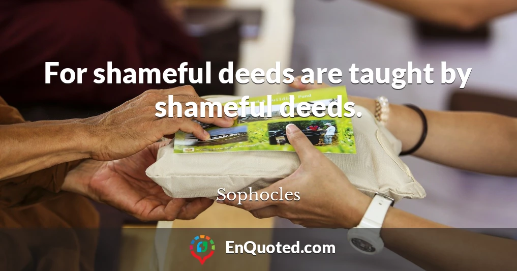 For shameful deeds are taught by shameful deeds.