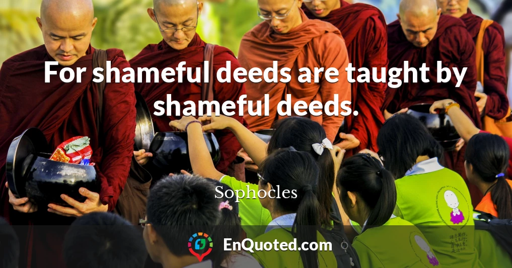 For shameful deeds are taught by shameful deeds.