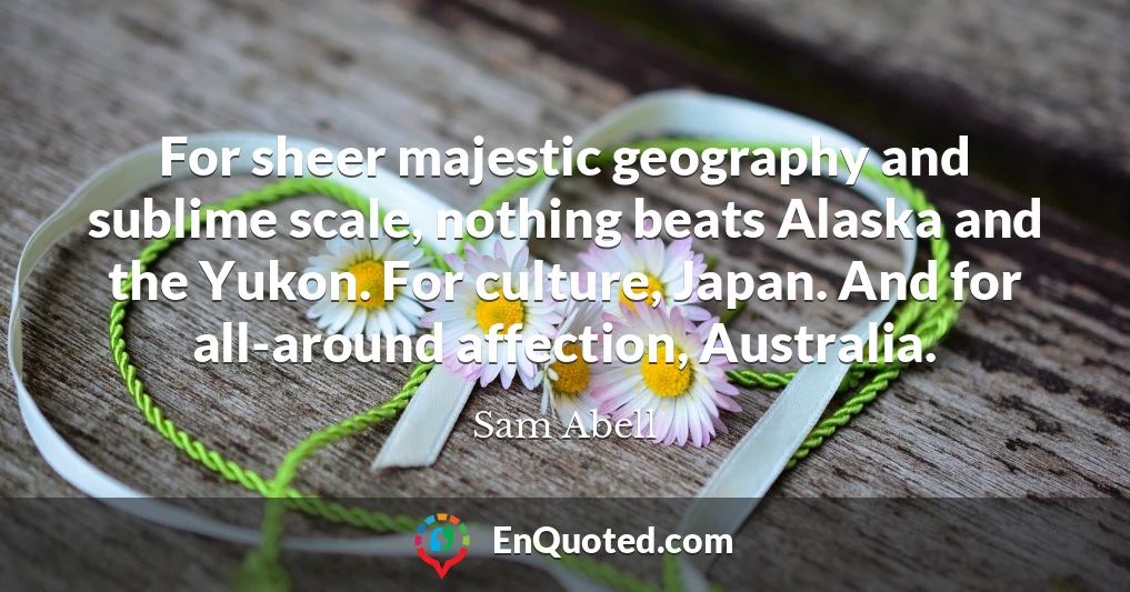 For sheer majestic geography and sublime scale, nothing beats Alaska and the Yukon. For culture, Japan. And for all-around affection, Australia.