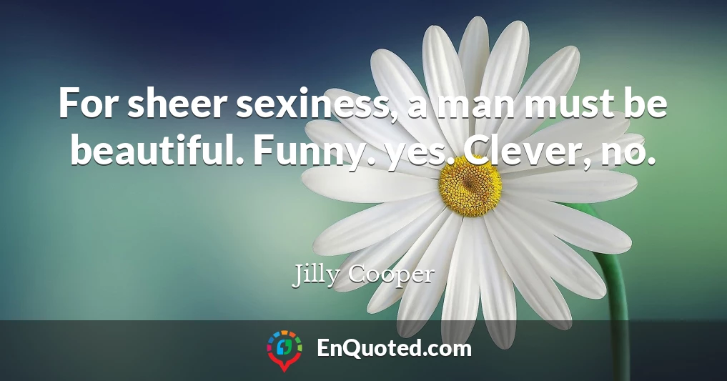 For sheer sexiness, a man must be beautiful. Funny. yes. Clever, no.