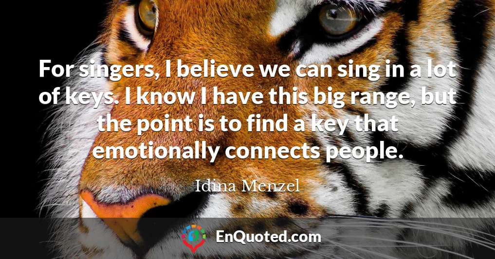 For singers, I believe we can sing in a lot of keys. I know I have this big range, but the point is to find a key that emotionally connects people.