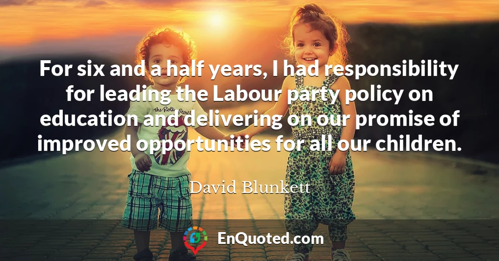 For six and a half years, I had responsibility for leading the Labour party policy on education and delivering on our promise of improved opportunities for all our children.