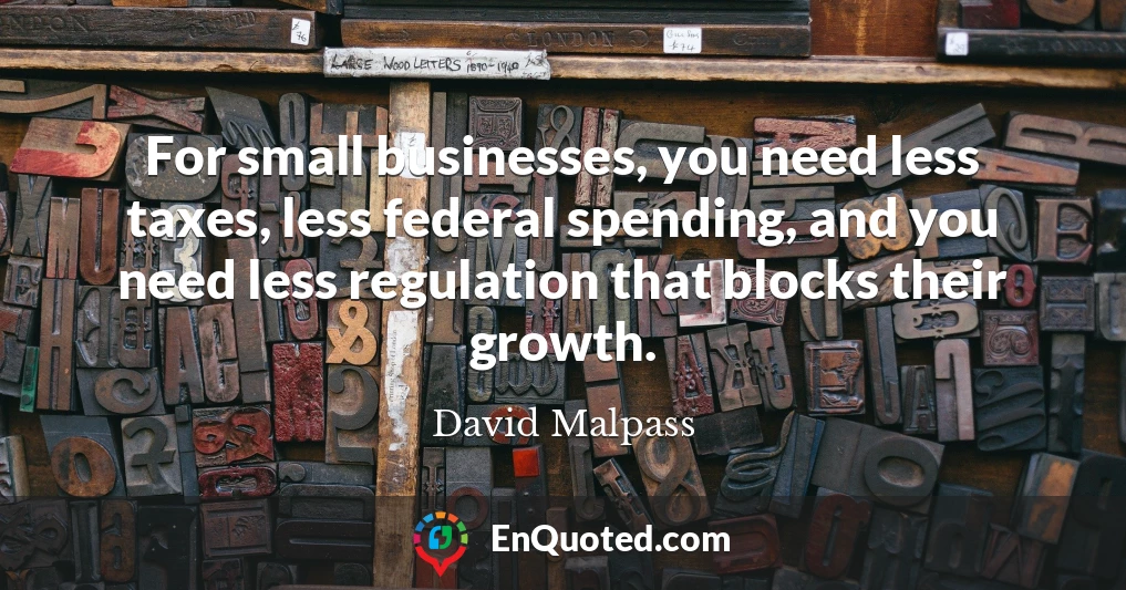 For small businesses, you need less taxes, less federal spending, and you need less regulation that blocks their growth.