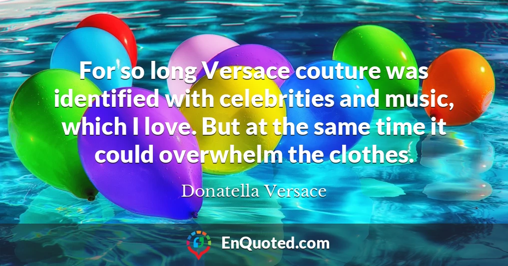 For so long Versace couture was identified with celebrities and music, which I love. But at the same time it could overwhelm the clothes.