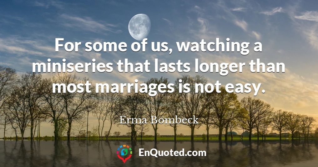 For some of us, watching a miniseries that lasts longer than most marriages is not easy.