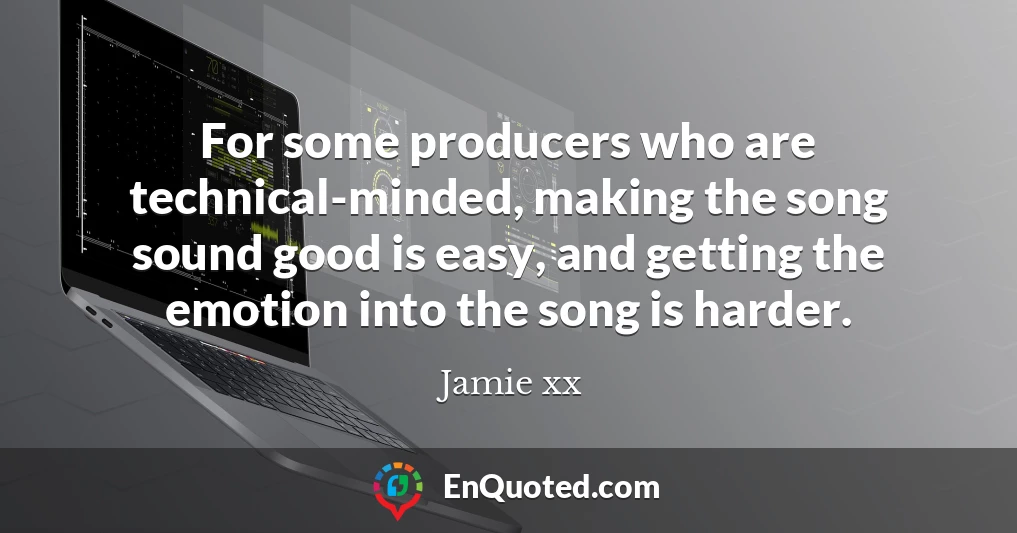 For some producers who are technical-minded, making the song sound good is easy, and getting the emotion into the song is harder.