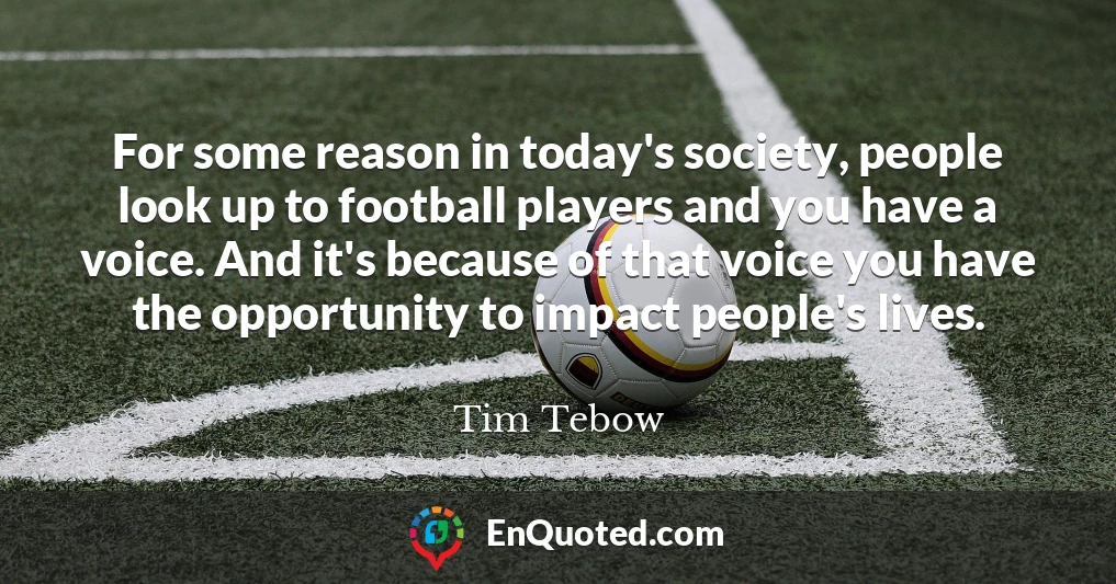 For some reason in today's society, people look up to football players and you have a voice. And it's because of that voice you have the opportunity to impact people's lives.