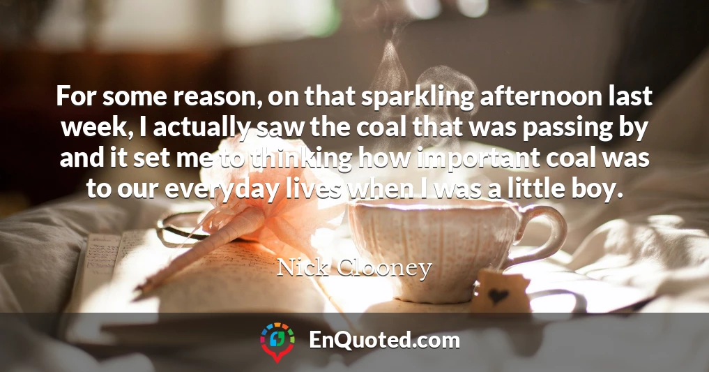 For some reason, on that sparkling afternoon last week, I actually saw the coal that was passing by and it set me to thinking how important coal was to our everyday lives when I was a little boy.