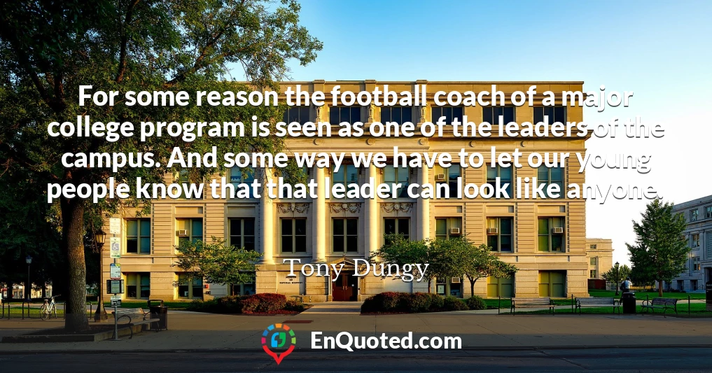 For some reason the football coach of a major college program is seen as one of the leaders of the campus. And some way we have to let our young people know that that leader can look like anyone.