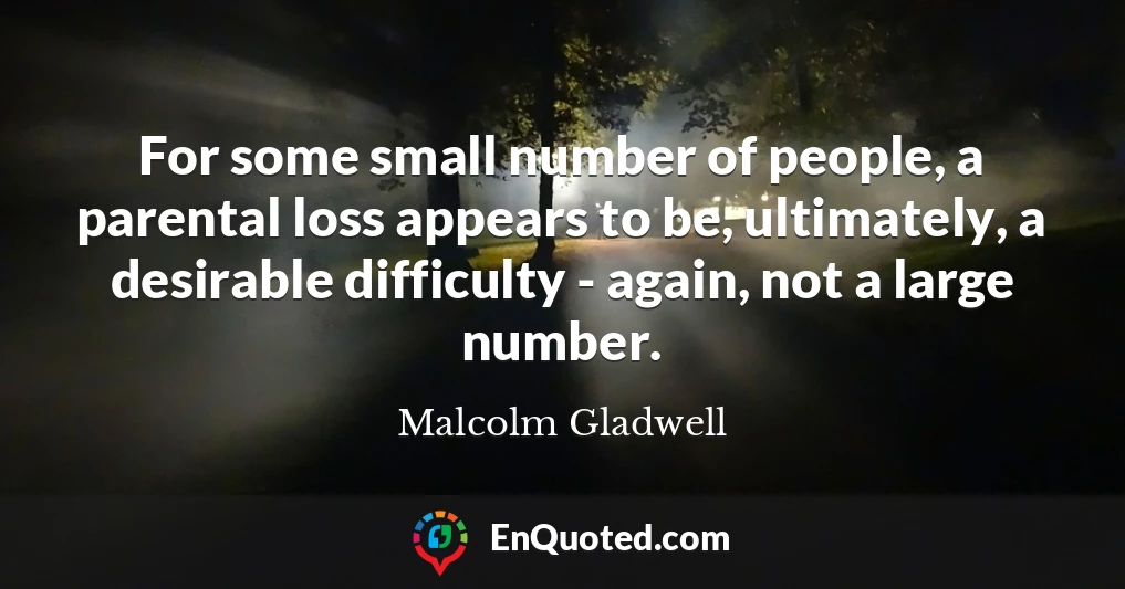 For some small number of people, a parental loss appears to be, ultimately, a desirable difficulty - again, not a large number.