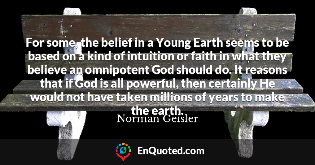 For some, the belief in a Young Earth seems to be based on a kind of intuition or faith in what they believe an omnipotent God should do. It reasons that if God is all powerful, then certainly He would not have taken millions of years to make the earth.