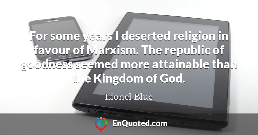For some years I deserted religion in favour of Marxism. The republic of goodness seemed more attainable than the Kingdom of God.